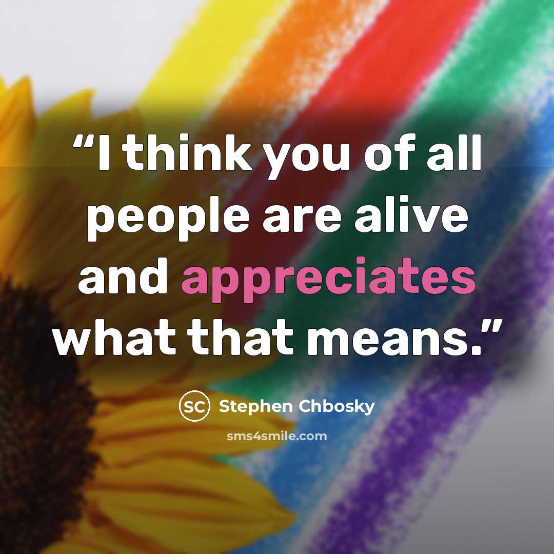 “I think you of all people are alive and appreciates what that means.” quote by Stephen Chbosky