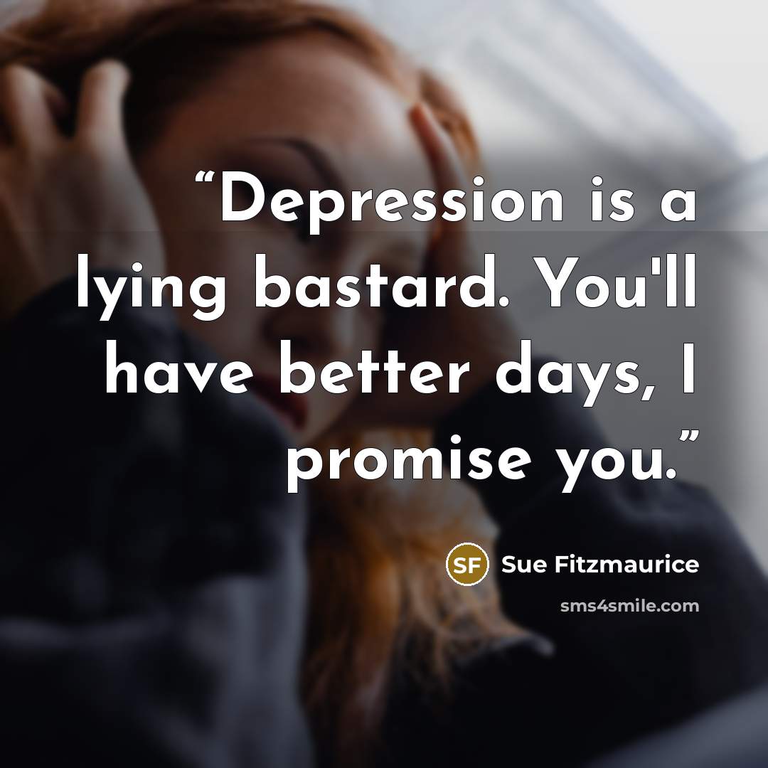 “Depression is a lying bastard. You'll have better days, I promise you.” quote by Sue Fitzmaurice