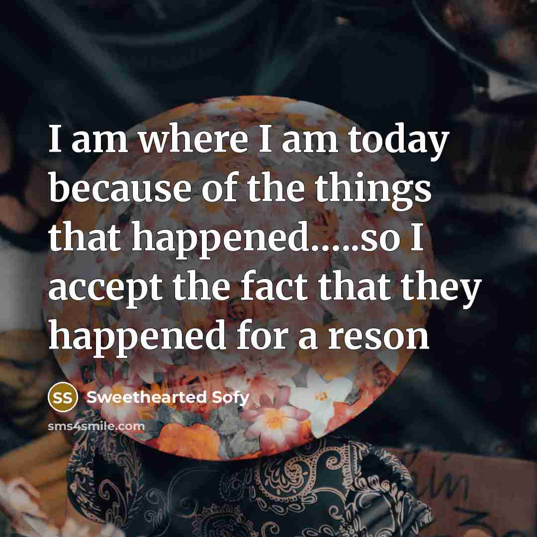 “I am where I am today because of the things that happened…..so I accept the fact that they happened for a reson” quote by Sweethearted Sofy