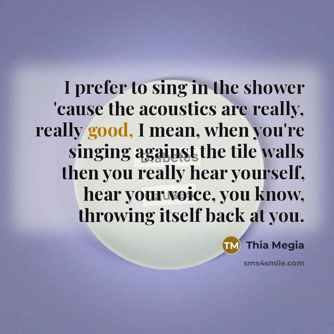 “I prefer to sing in the shower 'cause the acoustics…” quote by Thia Megia