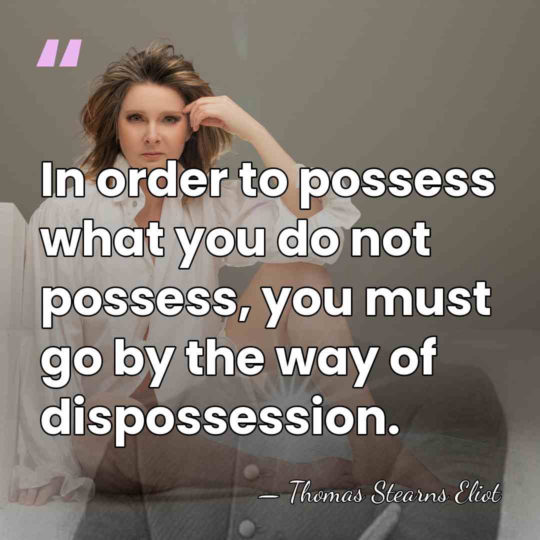 In order to possess what you do not possess, you must go&hellip; - Thomas Stearns Eliot