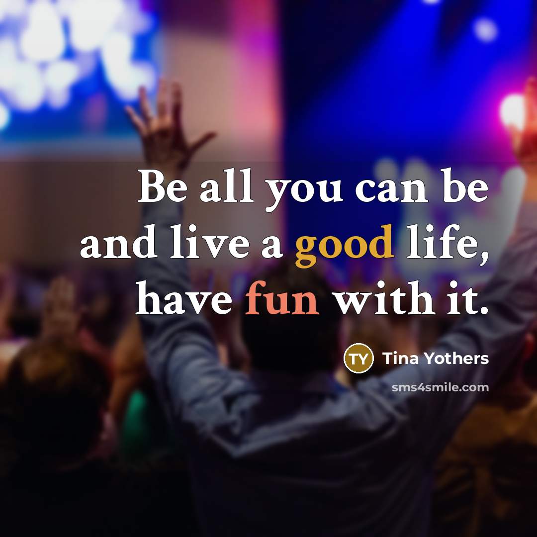 “Be all you can be and live a good life,…” quote by Tina Yothers