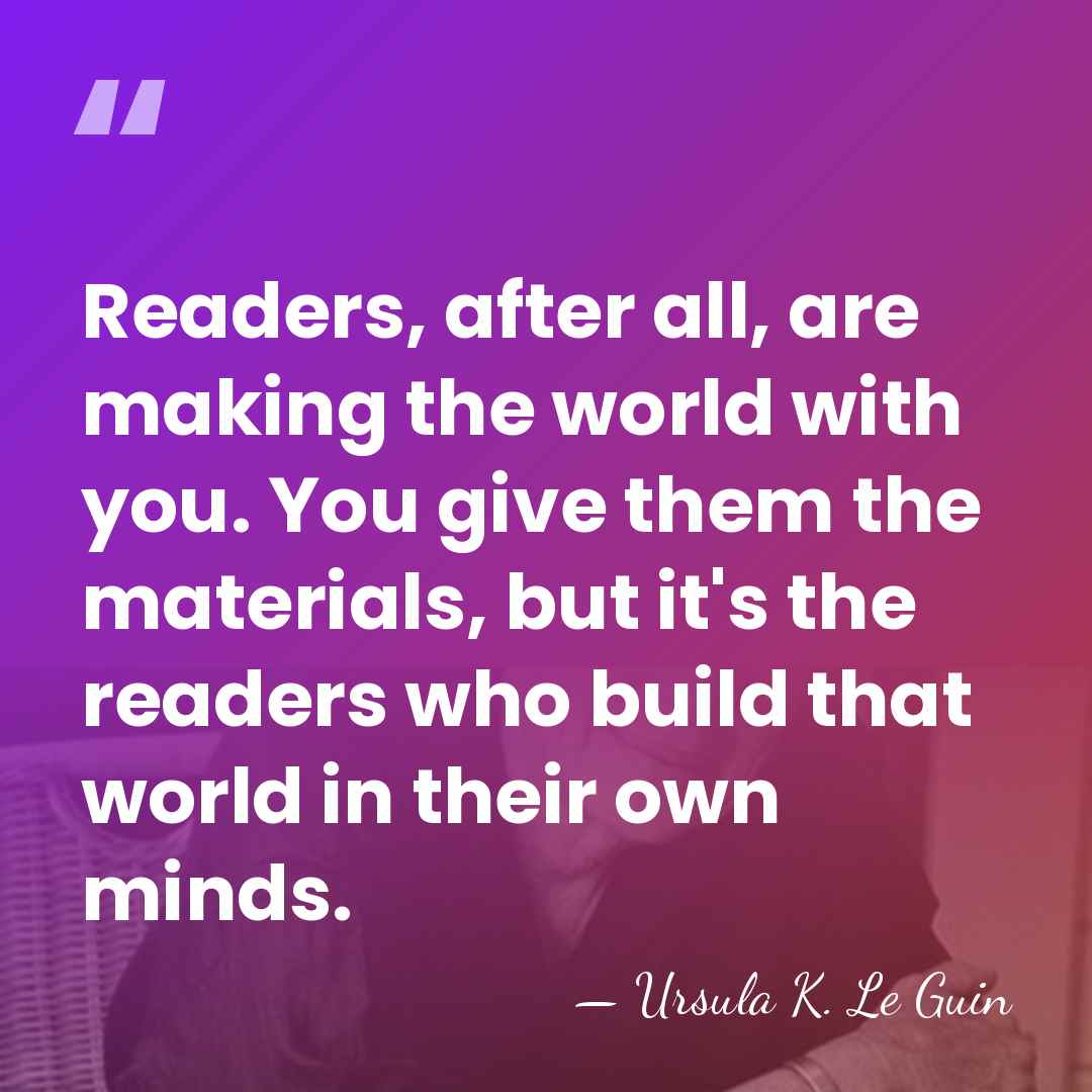 Readers, after all, are making the world with you. You give them&hellip; - Ursula K. Le Guin