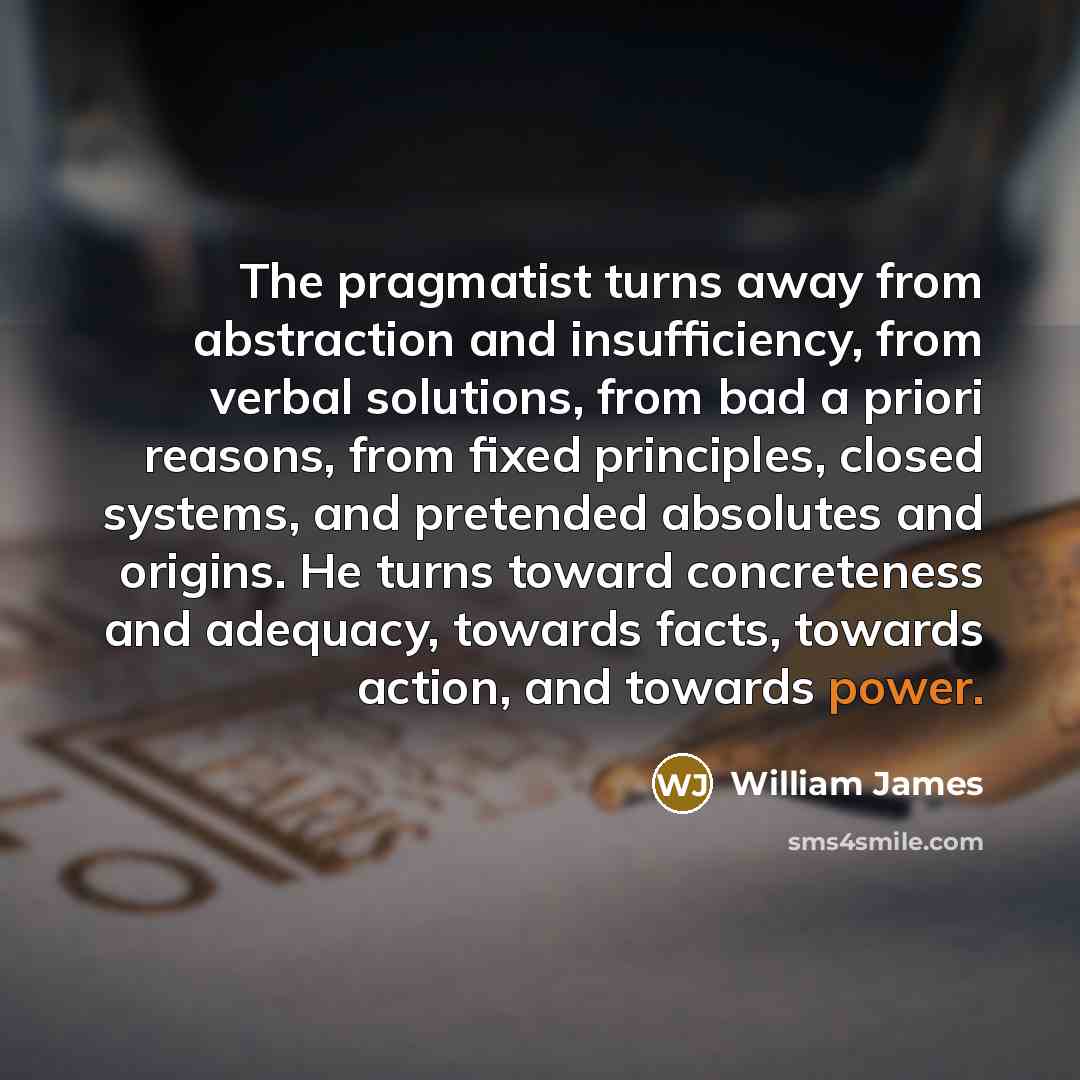 “The pragmatist turns away from abstraction and insufficiency, from verbal…” quote by William James