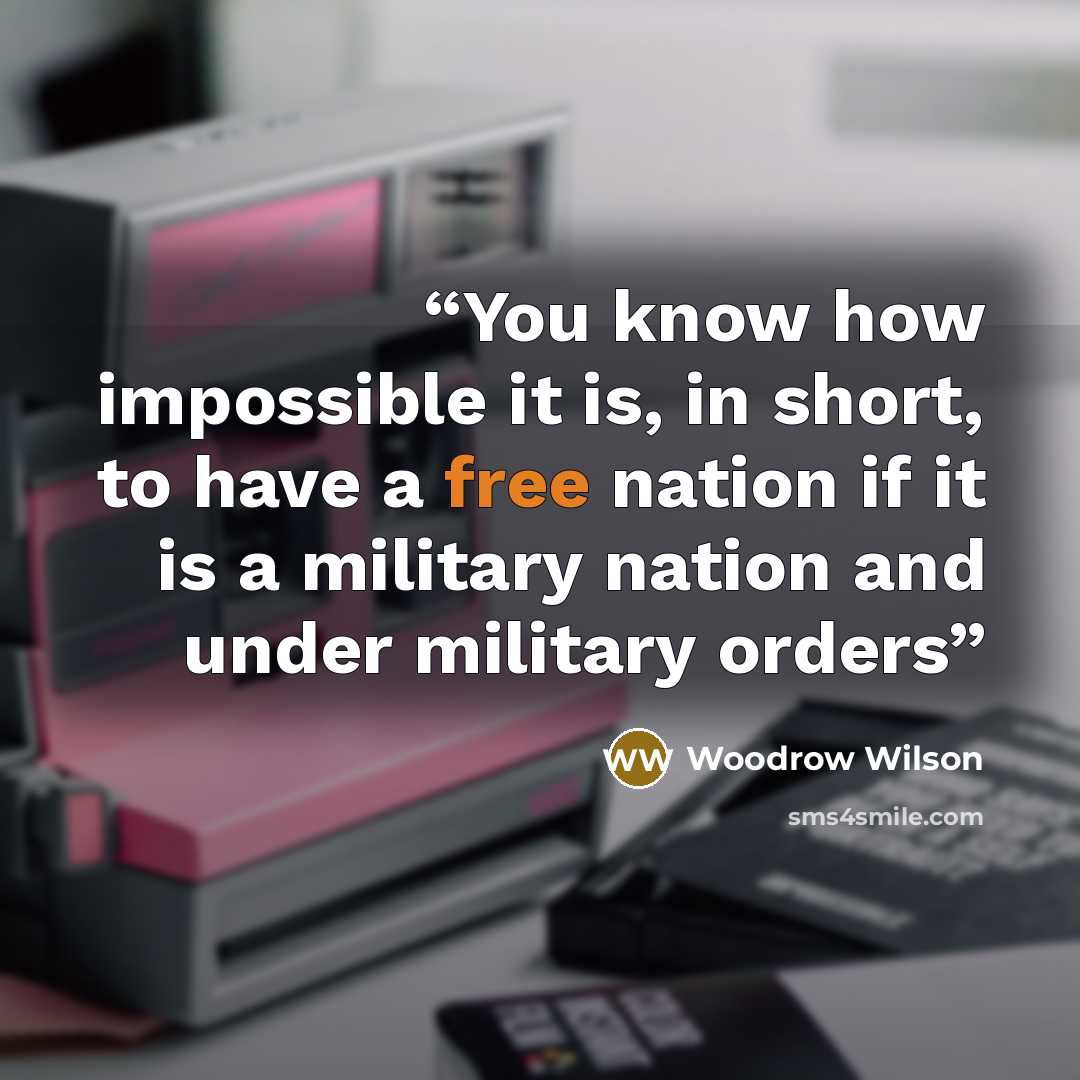 “You know how impossible it is, in short, to have a free nation if it is a military nation and under military orders” quote by Woodrow Wilson