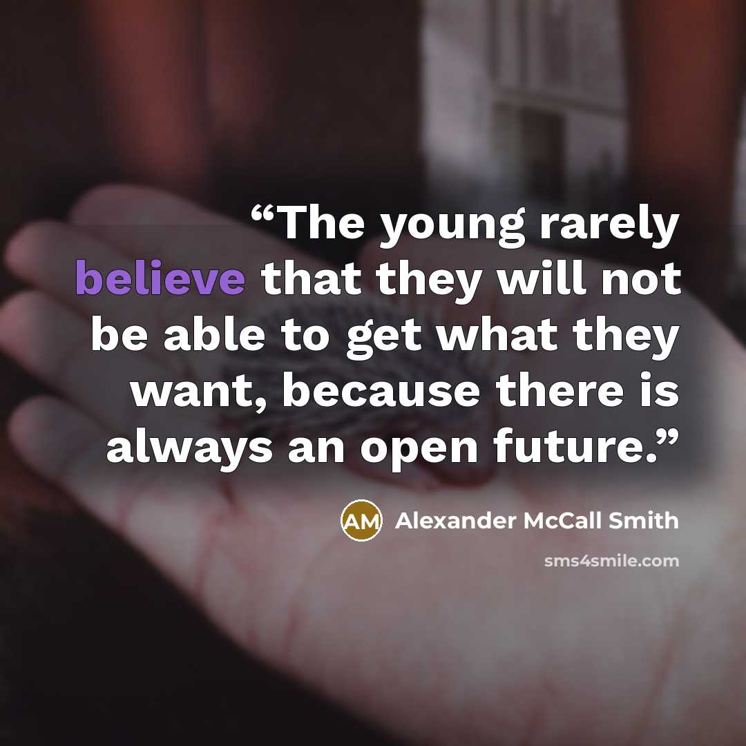 “The young rarely believe that they will not be able to get what they want, because there is always an open future.” quote by Alexander McCall Smith