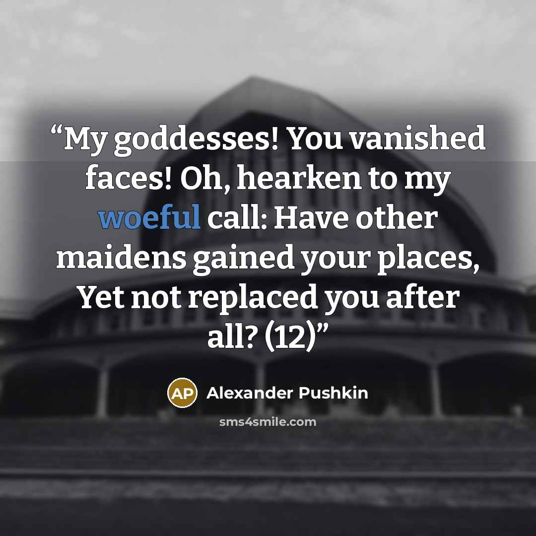 “My goddesses! You vanished faces! Oh, hearken to my woeful call: Have other maidens gained your places, Yet not replaced you after all? (12)” quote by Alexander Pushkin