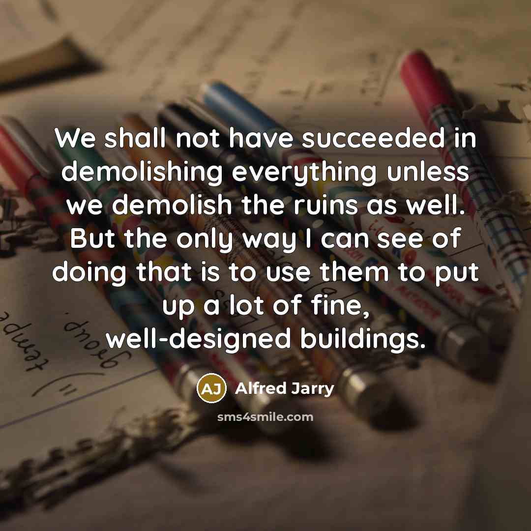 “We shall not have succeeded in demolishing everything unless we…” quote by Alfred Jarry