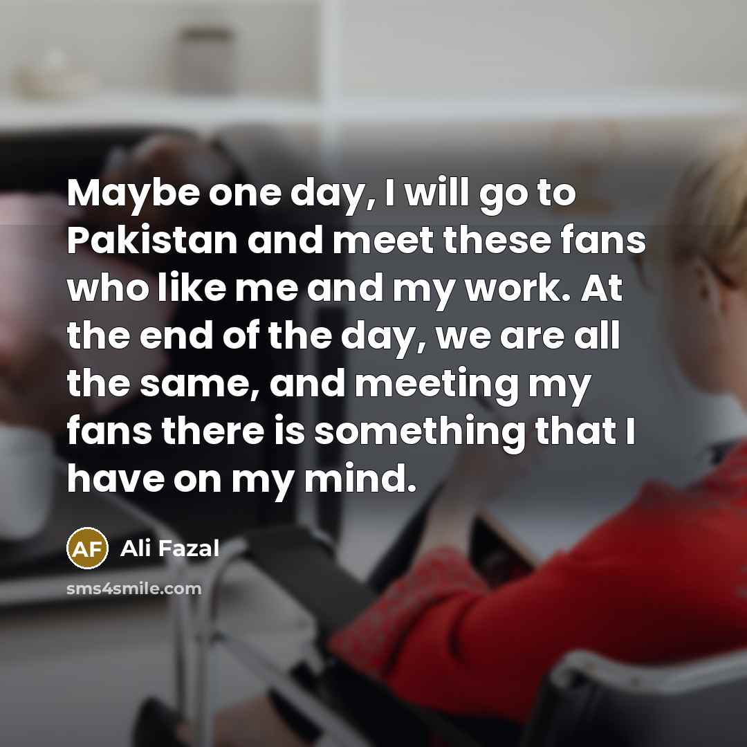 “Maybe one day, I will go to Pakistan and meet…” quote by Ali Fazal