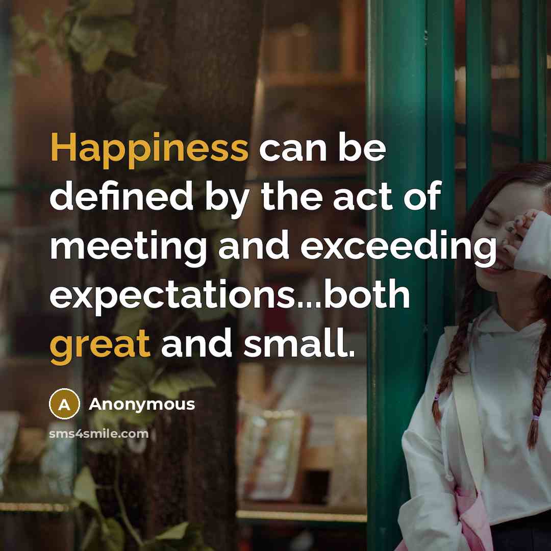 “Happiness can be defined by the act of meeting and exceeding expectations...both great and small.” quote by Anonymous