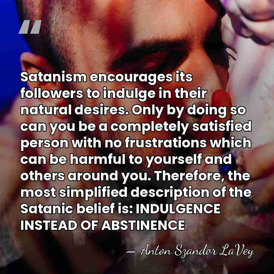 Satanism encourages its followers to indulge in their natural desires. Only by&hellip; - Anton Szandor LaVey