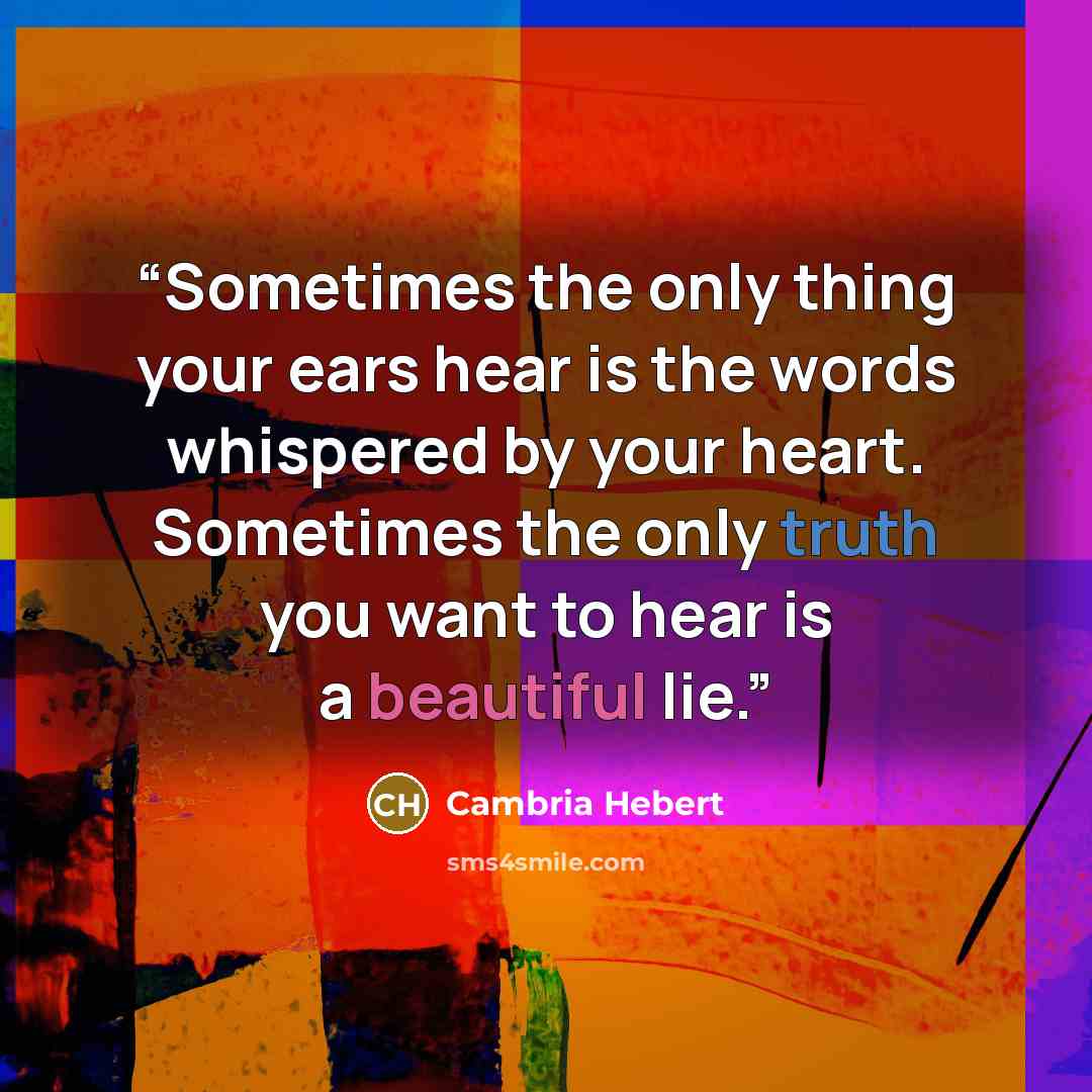 “Sometimes the only thing your ears hear is the words whispered by your heart. Sometimes the only truth you want to hear is a beautiful lie.” quote by Cambria Hebert