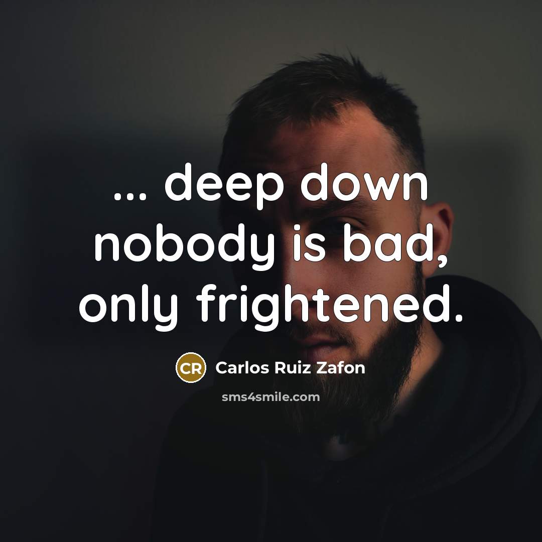 “... deep down nobody is bad, only frightened.…” quote by Carlos Ruiz Zafon