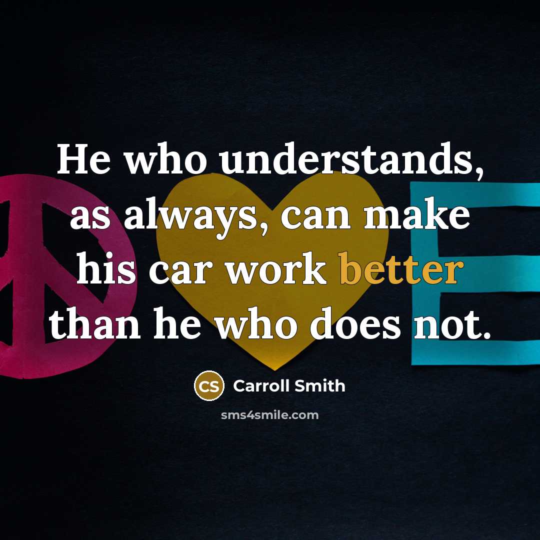 “He who understands, as always, can make his car work better than he who does not.” quote by Carroll Smith