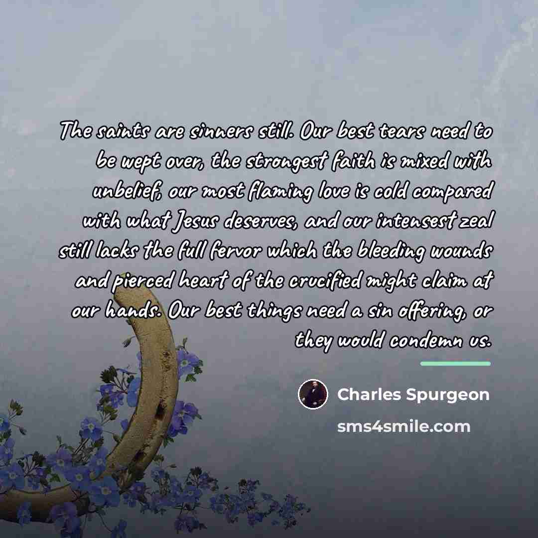 “The saints are sinners still. Our best tears need to…” quote by Charles Spurgeon