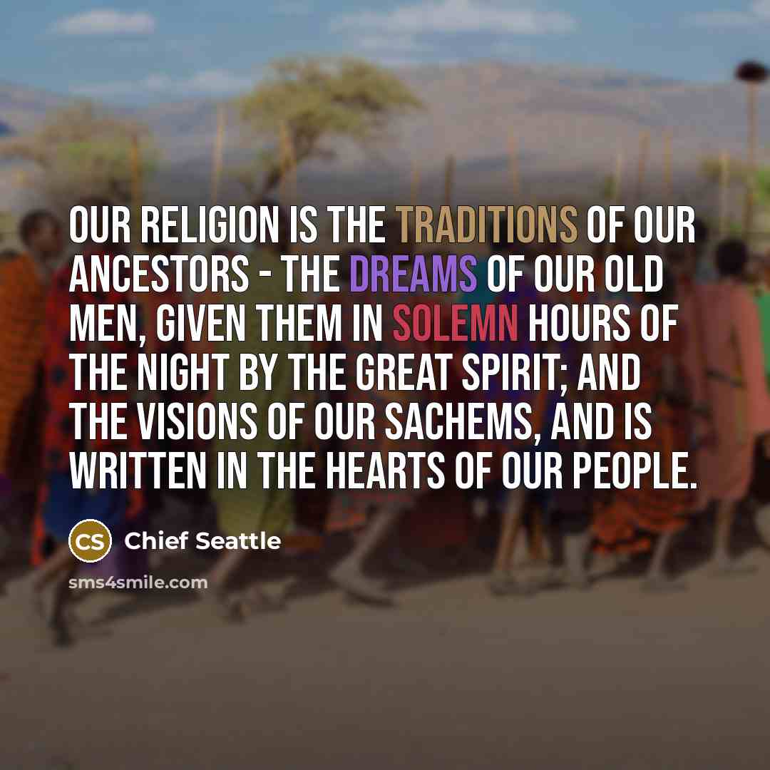 “Our religion is the traditions of our ancestors - the…” quote by Chief Seattle