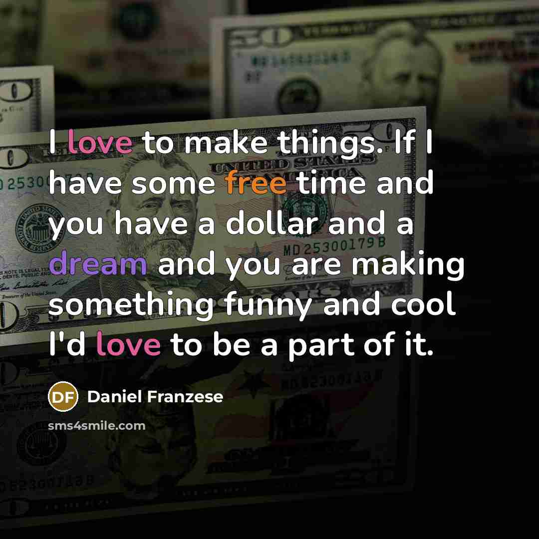 “I love to make things. If I have some free time and you have a dollar and a dream and you are making something funny and cool I'd love to be a part of it.” quote by Daniel Franzese