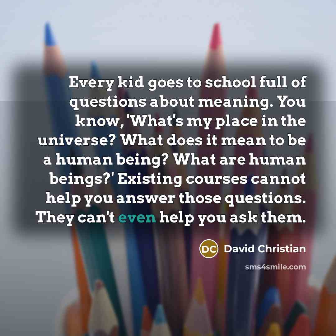 “Every kid goes to school full of questions about meaning.…” quote by David Christian