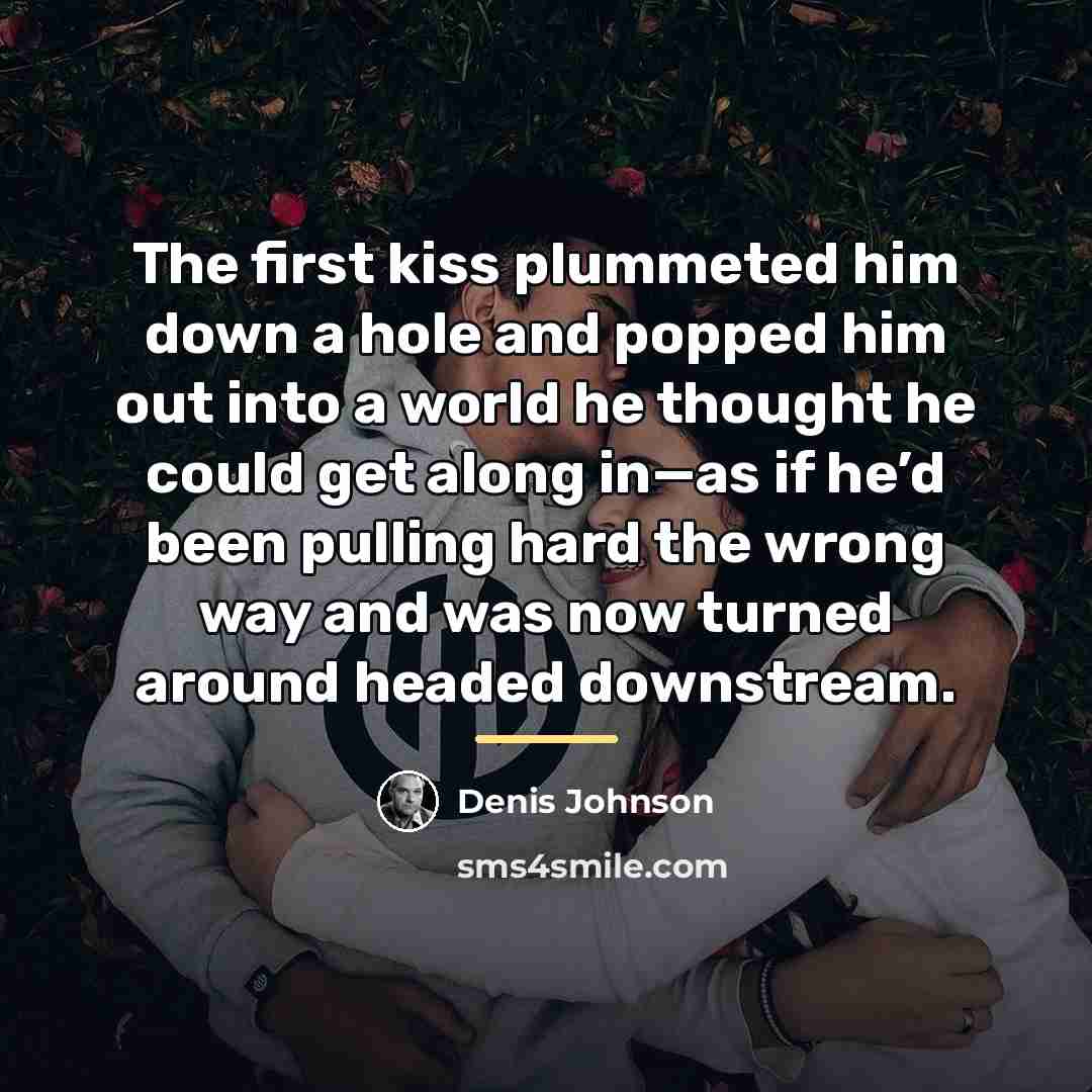“The first kiss plummeted him down a hole and popped…” quote by Denis Johnson