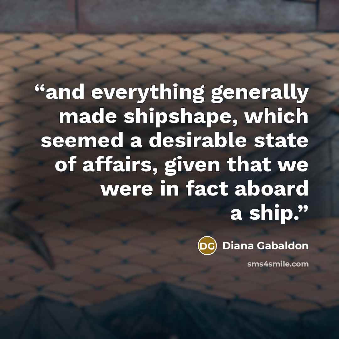 “and everything generally made shipshape, which seemed a desirable state of affairs, given that we were in fact aboard a ship.” quote by Diana Gabaldon