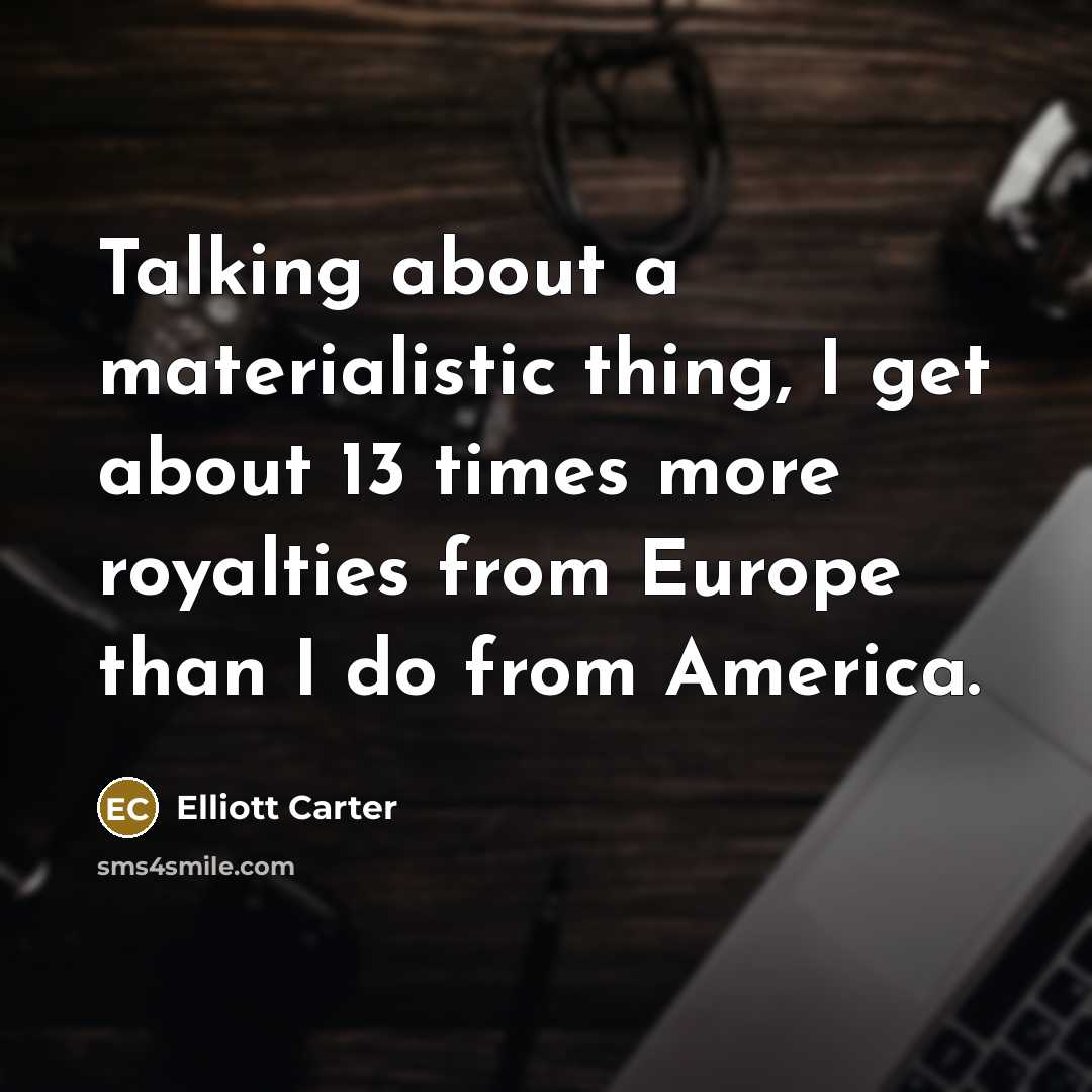 “Talking about a materialistic thing, I get about 13 times…” quote by Elliott Carter