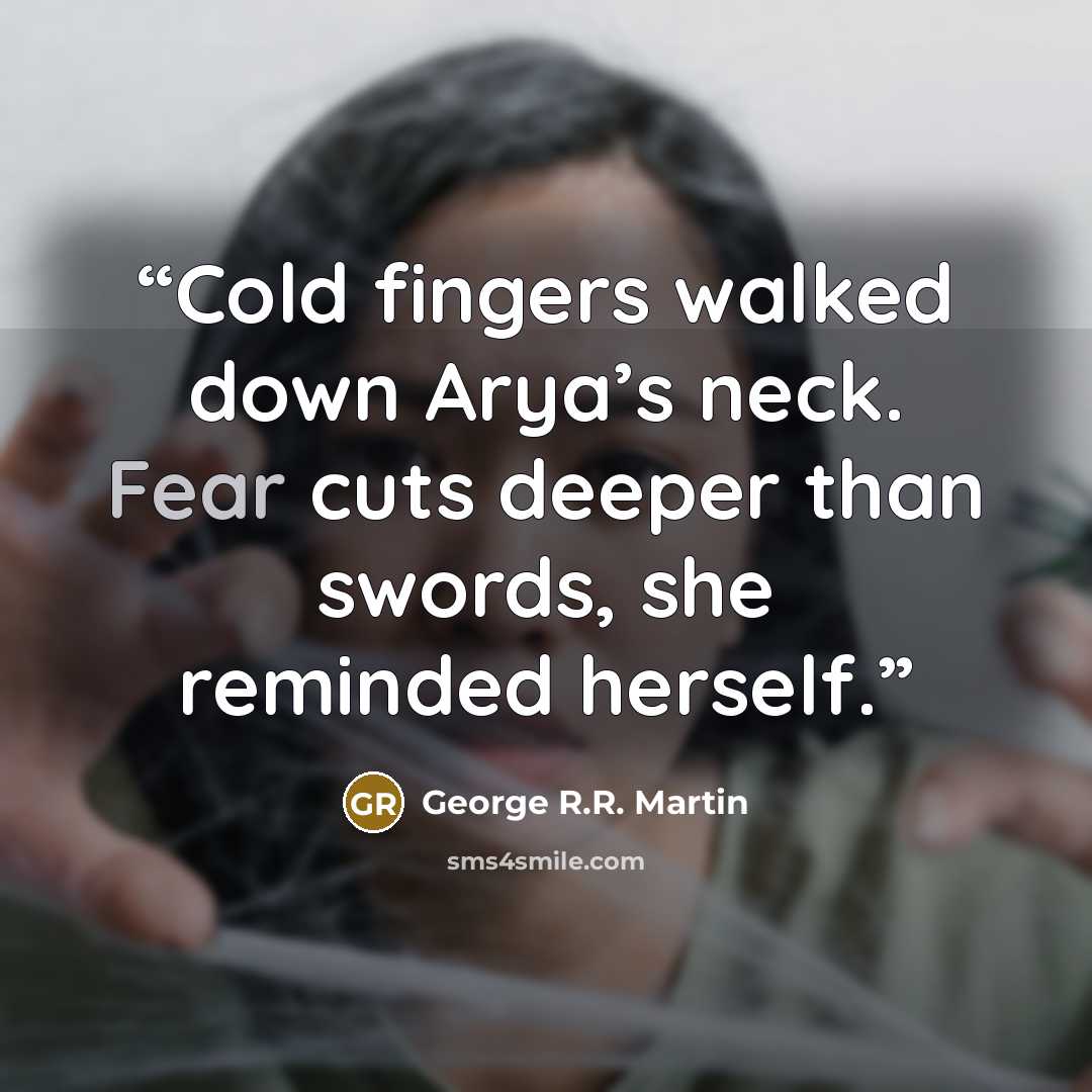 “Cold fingers walked down Arya’s neck. Fear cuts deeper than swords, she reminded herself.” quote by George R.R. Martin
