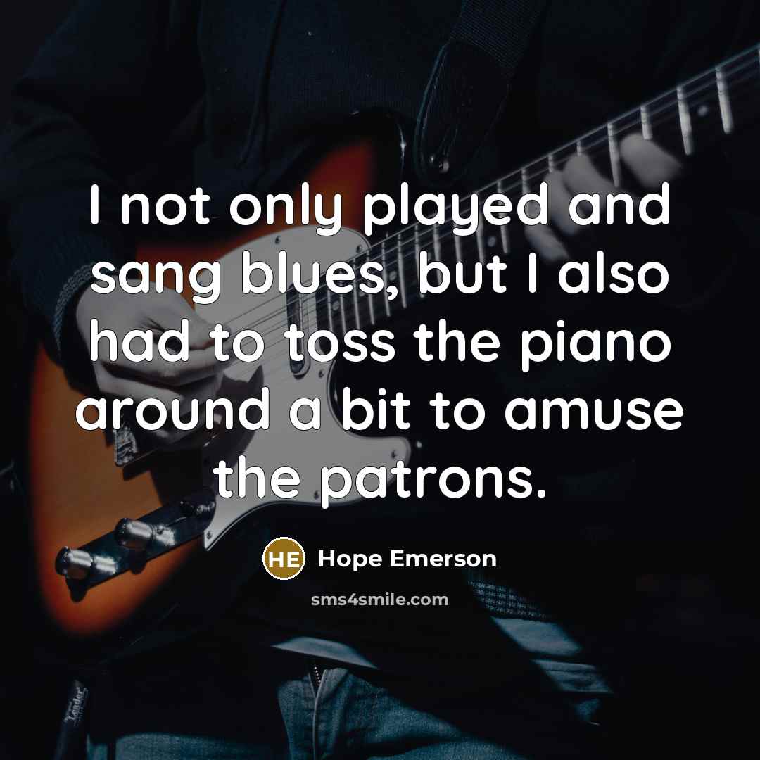 “I not only played and sang blues, but I also had to toss the piano around a bit to amuse the patrons.” quote by Hope Emerson