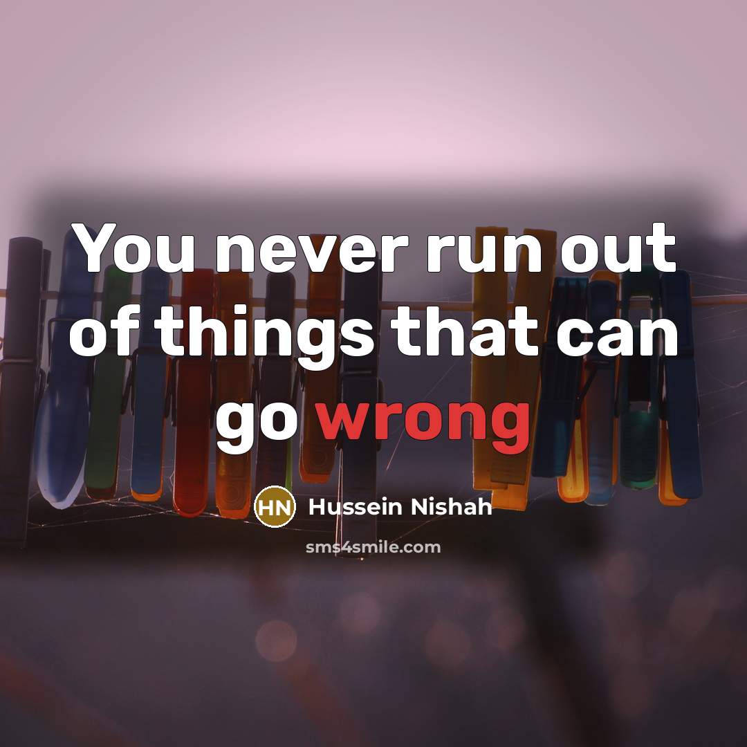 “You never run out of things that can go wrong…” quote by Hussein Nishah