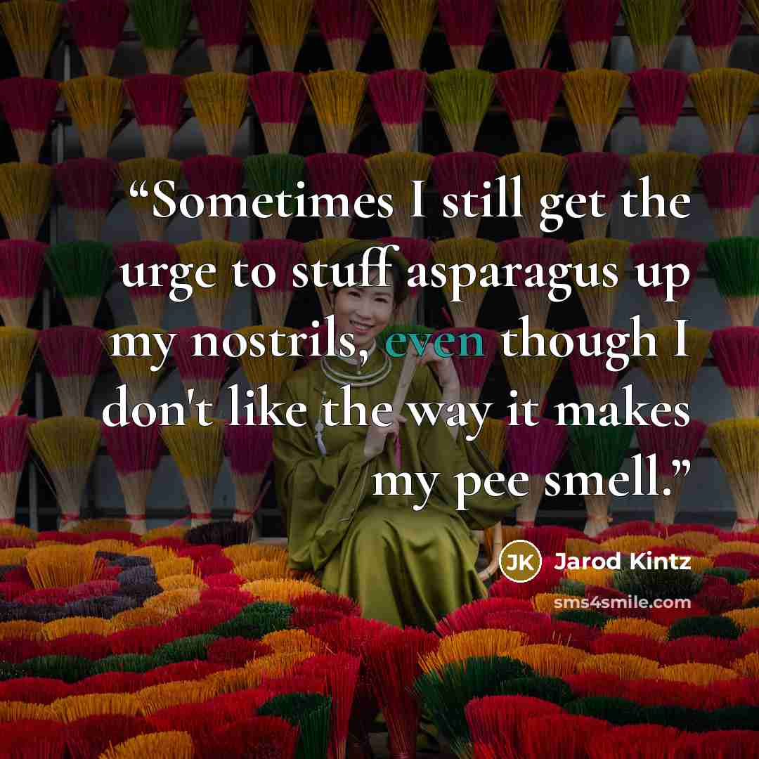 “Sometimes I still get the urge to stuff asparagus up my nostrils, even though I don't like the way it makes my pee smell.” quote by Jarod Kintz