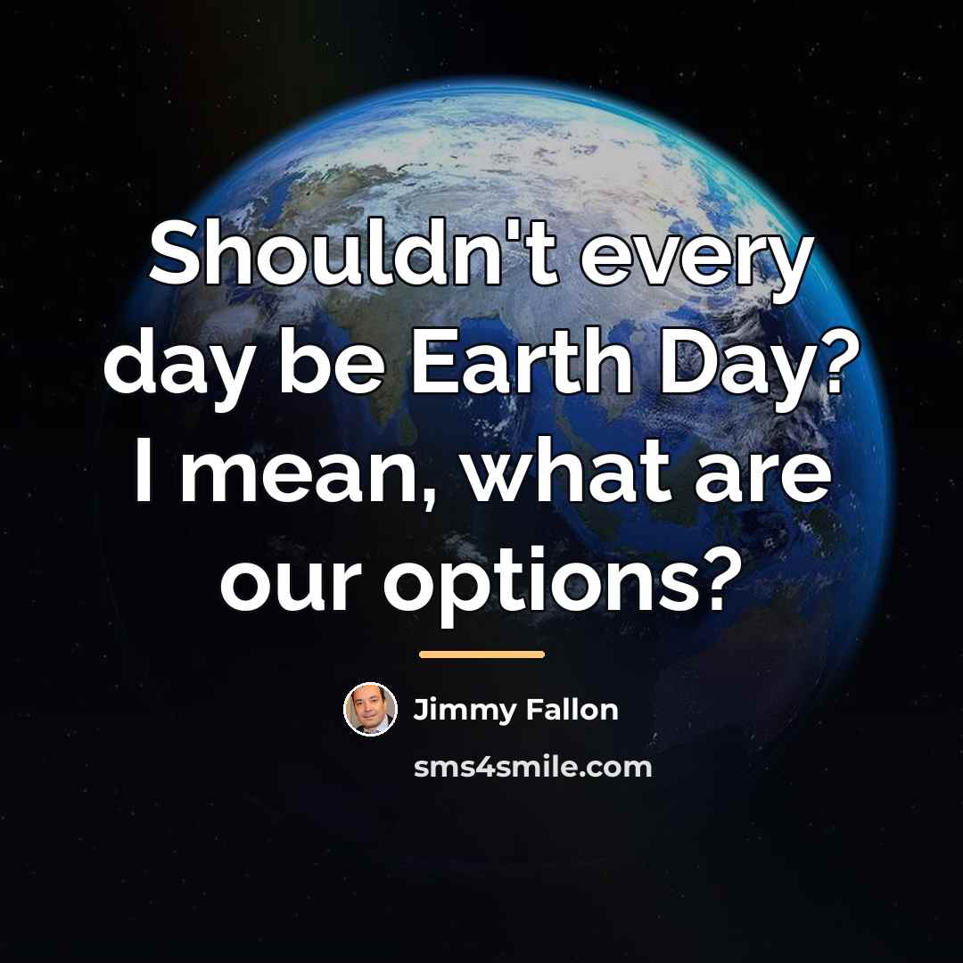 “Shouldn't every day be Earth Day? I mean, what are…” quote by Jimmy Fallon
