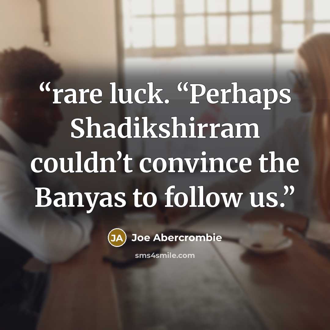 “rare luck. “Perhaps Shadikshirram couldn’t convince the Banyas to follow us.” quote by Joe Abercrombie