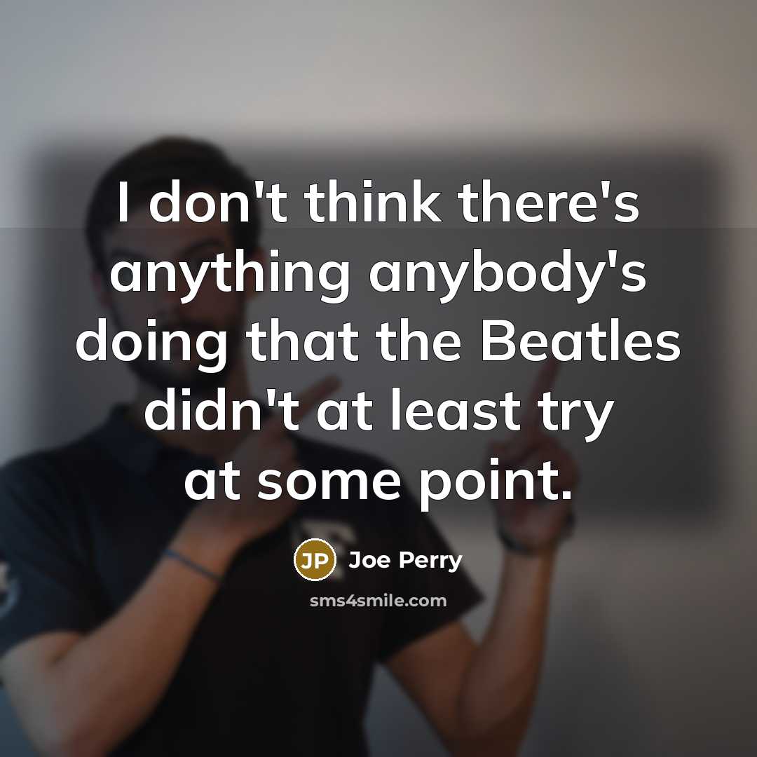 “I don't think there's anything anybody's doing that the Beatles didn't at least try at some point.” quote by Joe Perry