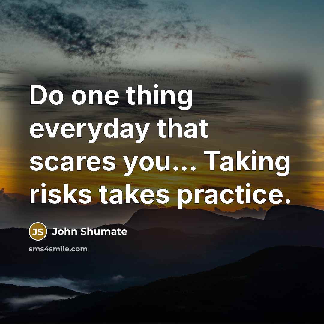 “Do one thing everyday that scares you... Taking risks takes practice.” quote by John Shumate