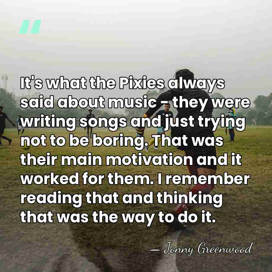It's what the Pixies always said about music - they were writing&hellip; - Jonny Greenwood