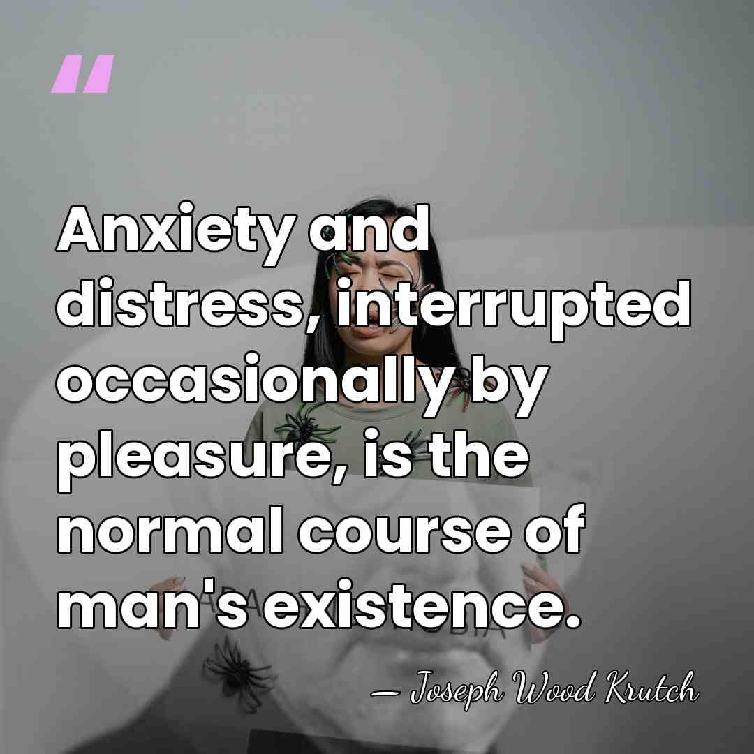 Anxiety and distress, interrupted occasionally by pleasure, is the normal course of&hellip; - Joseph Wood Krutch