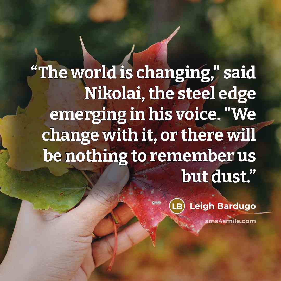 “The world is changing," said Nikolai, the steel edge emerging in his voice. "We change with it, or there will be nothing to remember us but dust.” quote by Leigh Bardugo