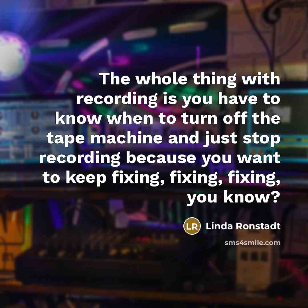 “The whole thing with recording is you have to know…” quote by Linda Ronstadt