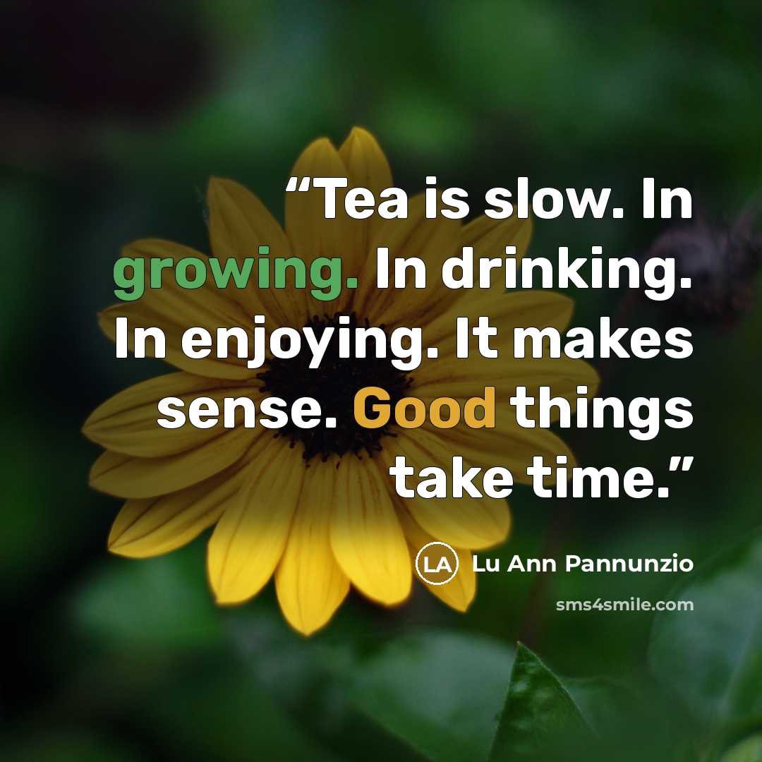 “Tea is slow. In growing. In drinking. In enjoying. It makes sense. Good things take time.” quote by Lu Ann Pannunzio