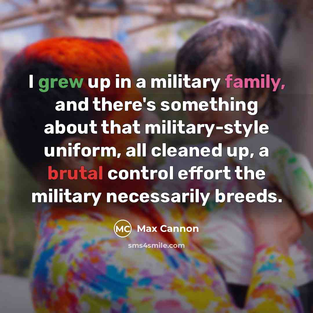 “I grew up in a military family, and there's something about that military-style uniform, all cleaned up, a brutal control effort the military necessarily breeds.” quote by Max Cannon