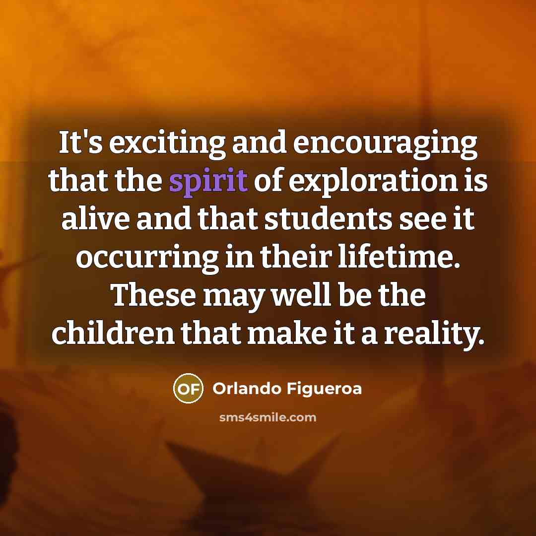 “It's exciting and encouraging that the spirit of exploration is alive and that students see it occurring in their lifetime. These may well be the children that make it a reality.” quote by Orlando Figueroa