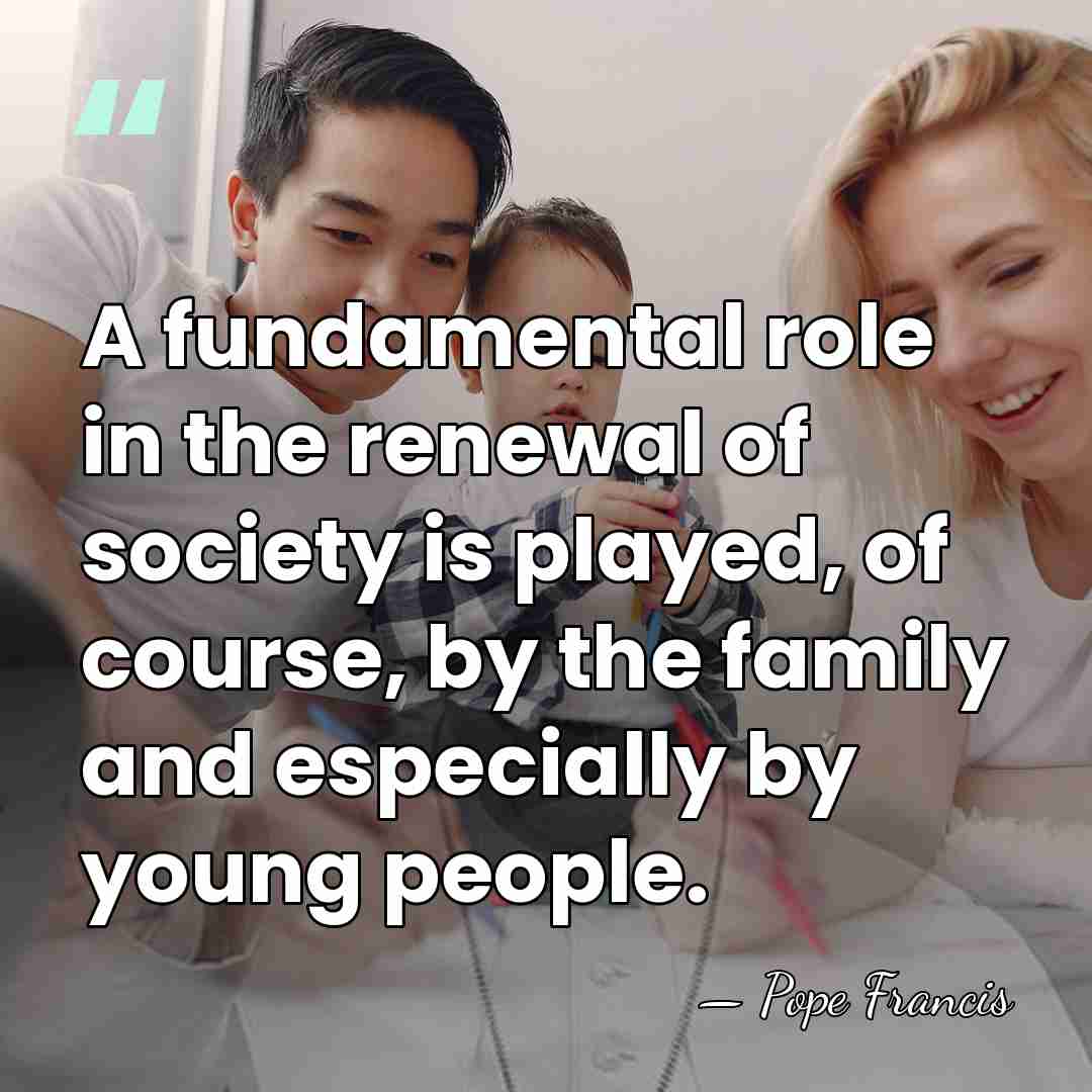 A fundamental role in the renewal of society is played, of course,&hellip; - Pope Francis