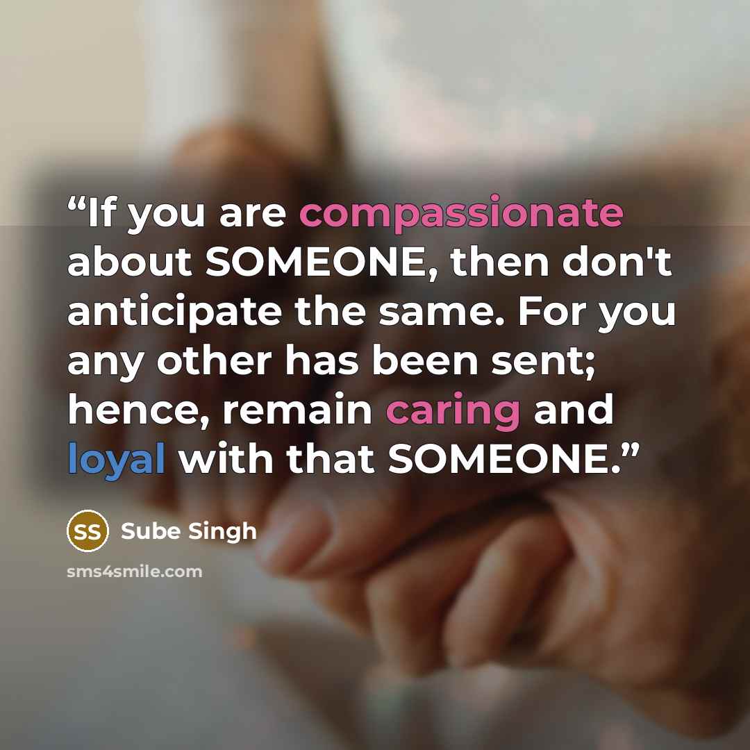 “If you are compassionate about SOMEONE, then don't anticipate the same. For you any other has been sent; hence, remain caring and loyal with that SOMEONE.” quote by Sube Singh