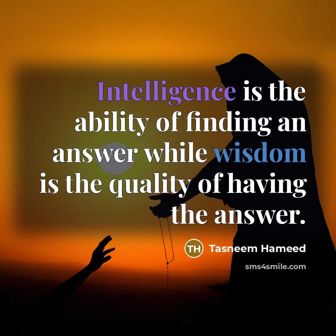 “Intelligence is the ability of finding an answer while wisdom is the quality of having the answer.” quote by Tasneem Hameed