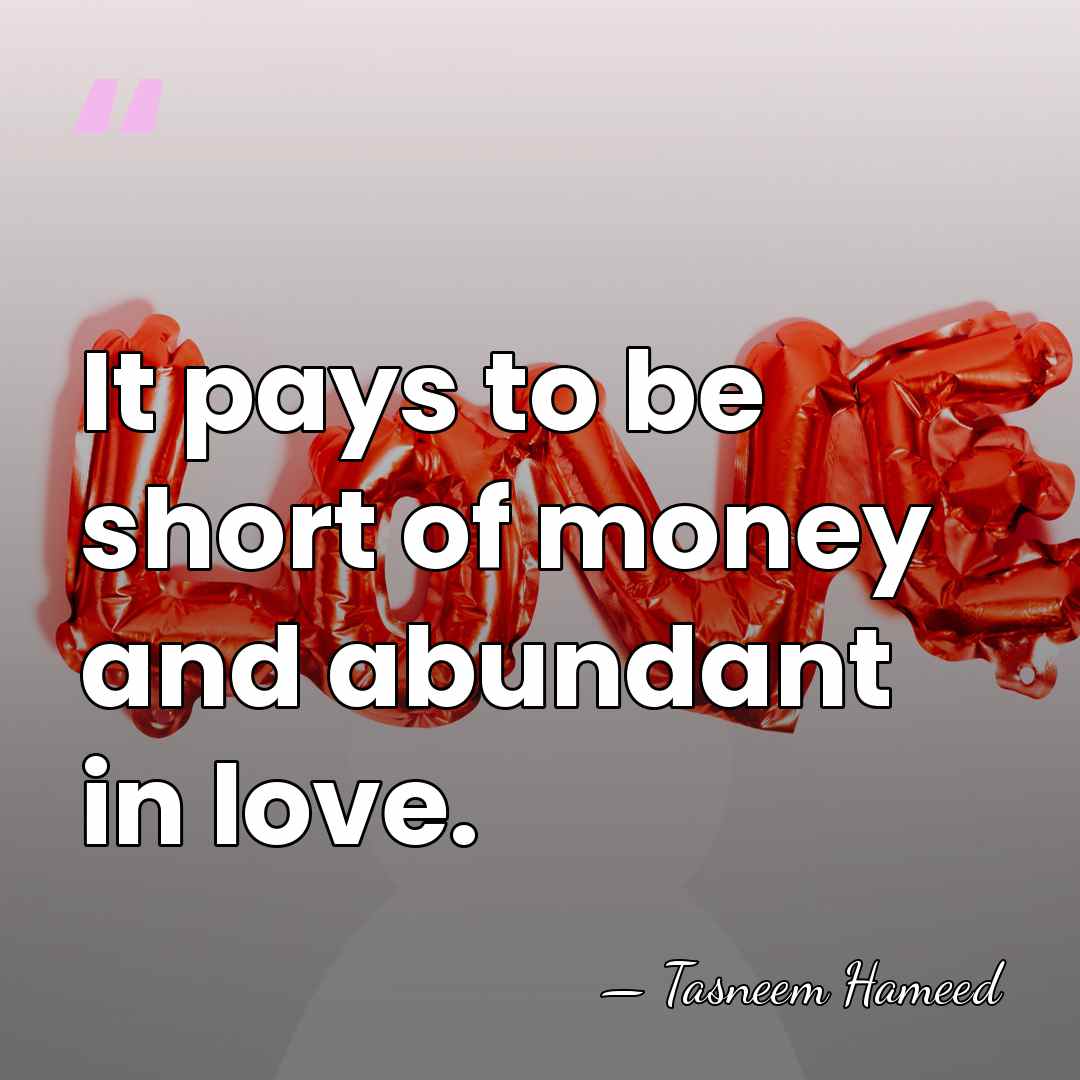 It pays to be short of money and abundant in love. - Tasneem Hameed