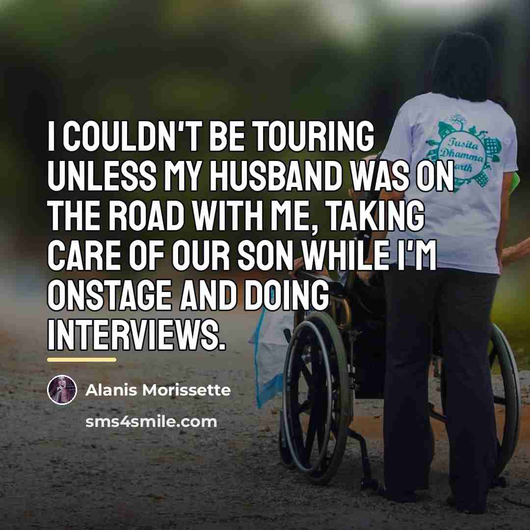 “I couldn't be touring unless my husband was on the…” quote by Alanis Morissette