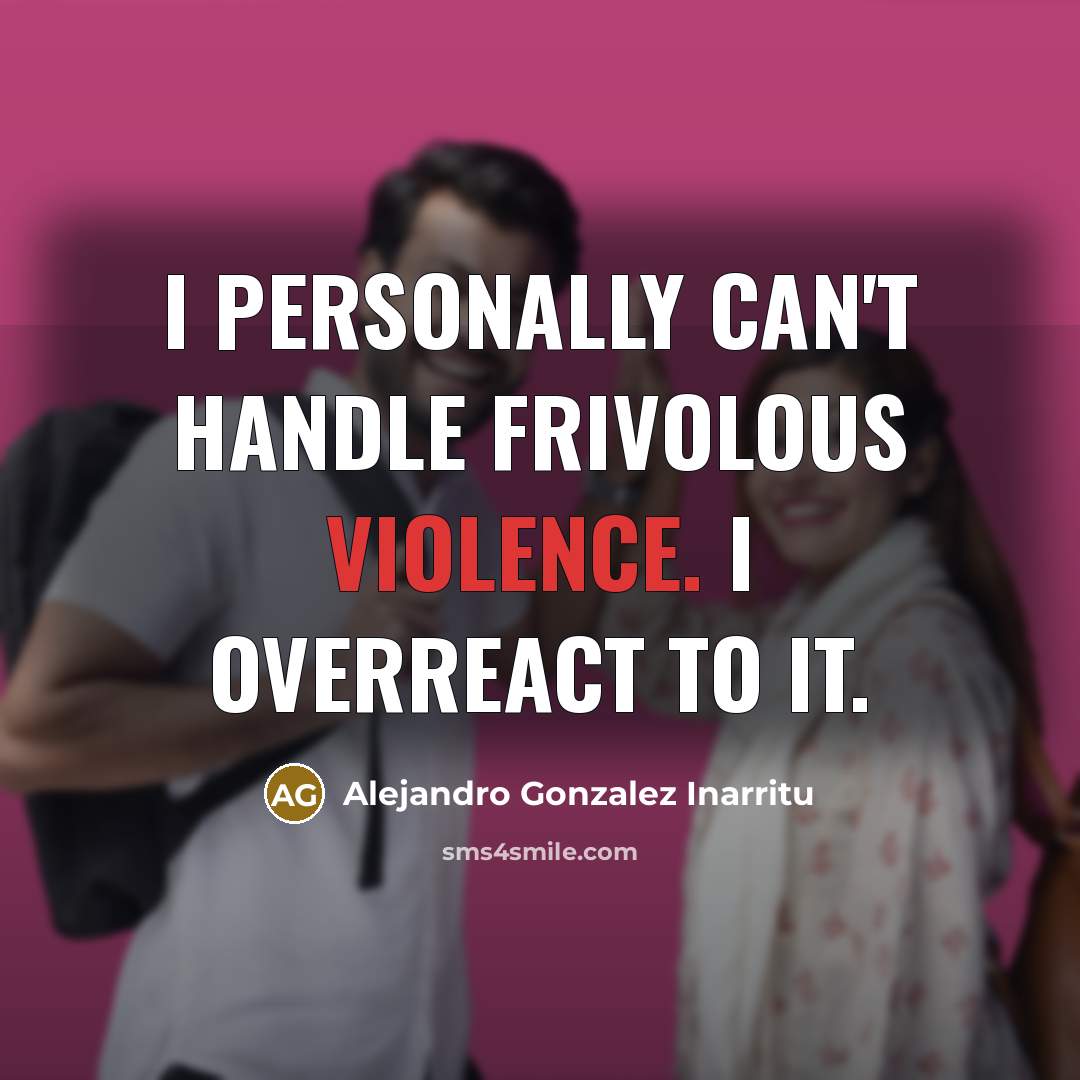 “I personally can't handle frivolous violence. I overreact to it.…” quote by Alejandro Gonzalez Inarritu