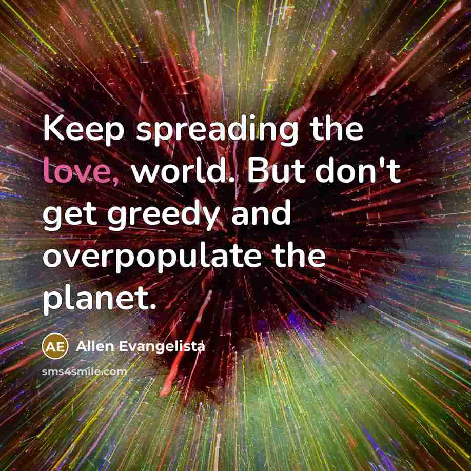 “Keep spreading the love, world. But don't get greedy and…” quote by Allen Evangelista