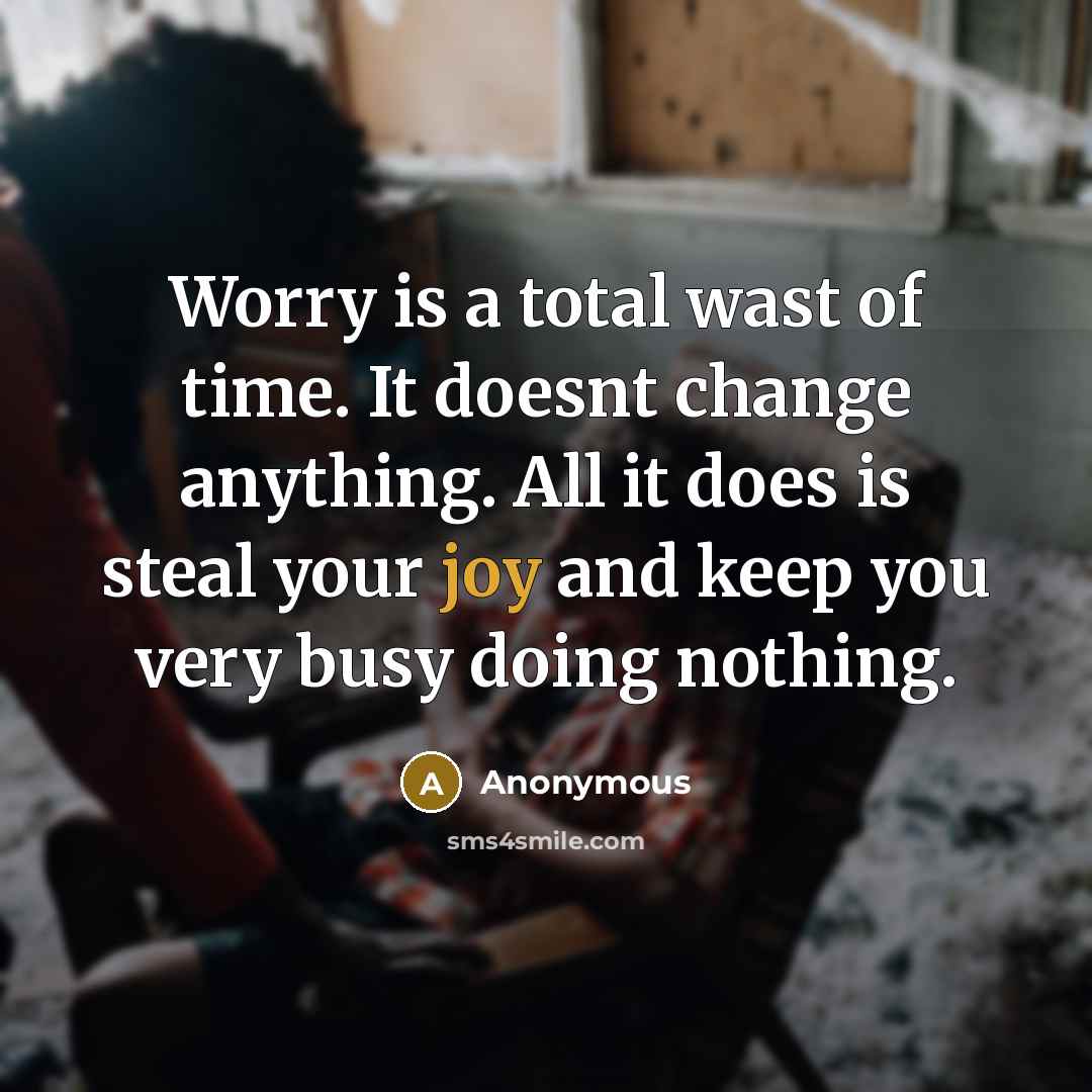“Worry is a total wast of time. It doesnt change anything. All it does is steal your joy and keep you very busy doing nothing.” quote by Anonymous