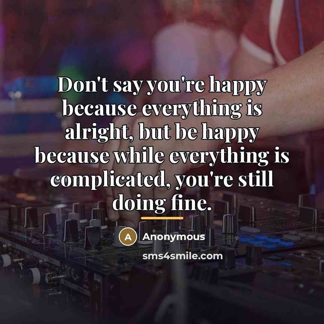“Don't say you're happy because everything is alright, but be…” quote by Anonymous