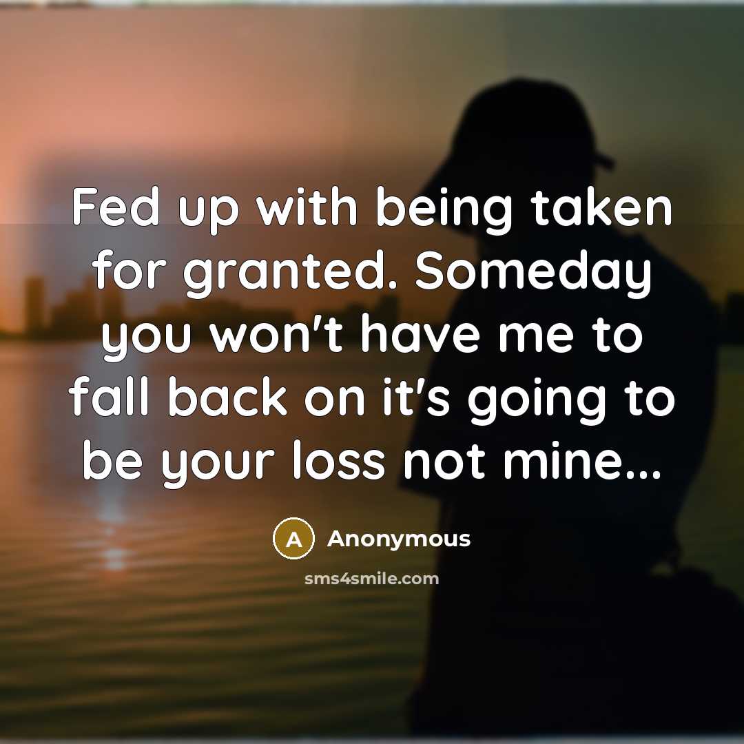 “Fed up with being taken for granted. Someday you won't…” quote by Anonymous